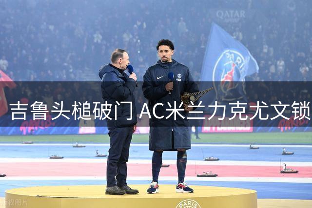 吉鲁头槌破门 AC米兰力克尤文锁定欧冠资格